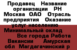 Продавец › Название организации ­ РН-Москва, ОАО › Отрасль предприятия ­ Оказание услуг населению › Минимальный оклад ­ 25 000 - Все города Работа » Вакансии   . Амурская обл.,Магдагачинский р-н